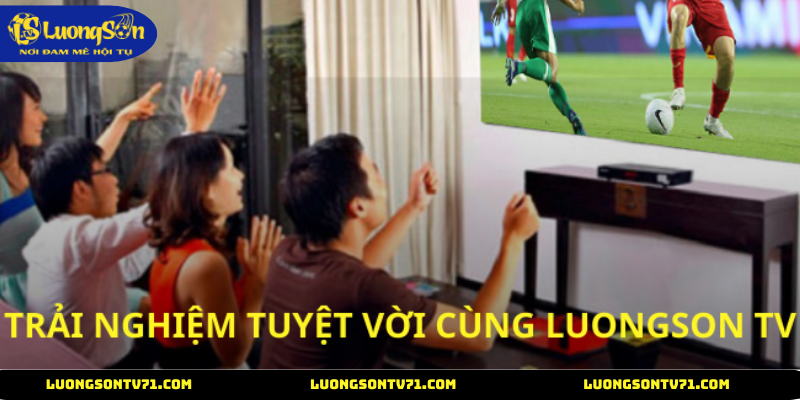 LuongSon TV mang đến trải nghiệm xem tuyệt vời
